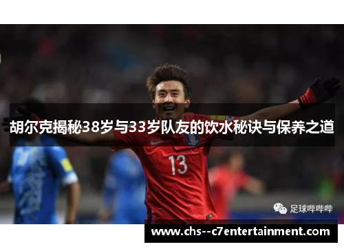 胡尔克揭秘38岁与33岁队友的饮水秘诀与保养之道
