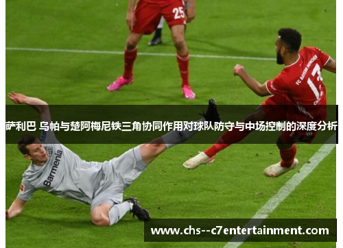 萨利巴 乌帕与楚阿梅尼铁三角协同作用对球队防守与中场控制的深度分析 萨利巴 乌帕与楚阿梅尼铁三角协同作用对球队防守与中场控制的深度分析