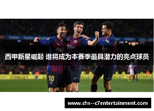 西甲新星崛起 谁将成为本赛季最具潜力的亮点球员 西甲新星崛起 谁将成为本赛季最具潜力的亮点球员