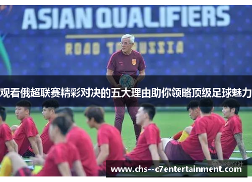 观看俄超联赛精彩对决的五大理由助你领略顶级足球魅力