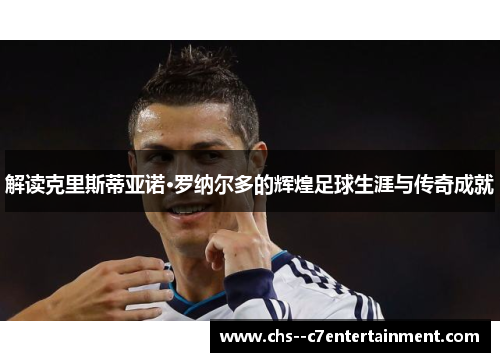 解读克里斯蒂亚诺·罗纳尔多的辉煌足球生涯与传奇成就