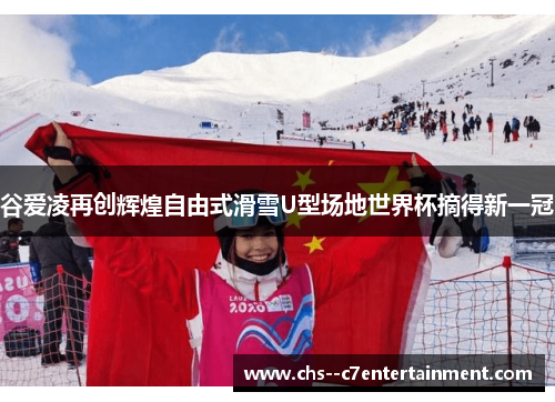谷爱凌再创辉煌自由式滑雪U型场地世界杯摘得新一冠