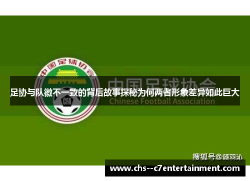 足协与队徽不一致的背后故事探秘为何两者形象差异如此巨大 足协与队徽不一致的背后故事探秘为何两者形象差异如此巨大