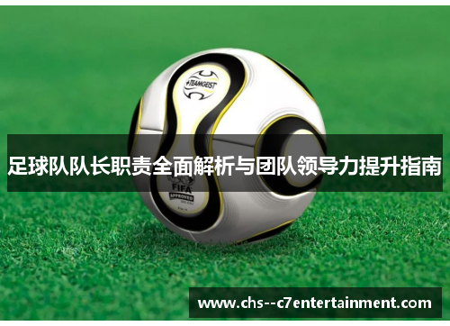 足球队队长职责全面解析与团队领导力提升指南 足球队队长职责全面解析与团队领导力提升指南