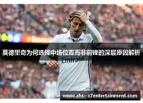 莫德里奇为何选择中场位置而非前锋的深层原因解析 莫德里奇为何选择中场位置而非前锋的深层原因解析