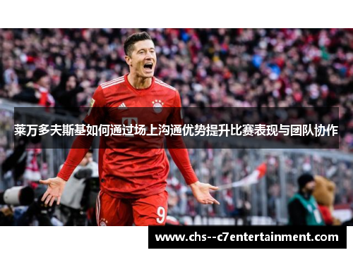 莱万多夫斯基如何通过场上沟通优势提升比赛表现与团队协作