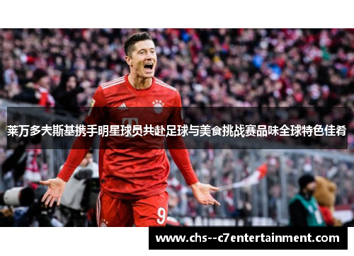 莱万多夫斯基携手明星球员共赴足球与美食挑战赛品味全球特色佳肴