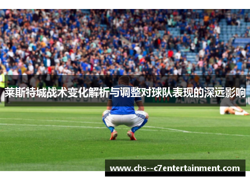 莱斯特城战术变化解析与调整对球队表现的深远影响