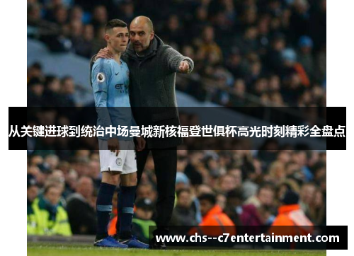 从关键进球到统治中场曼城新核福登世俱杯高光时刻精彩全盘点