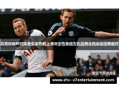 凯恩欧联杯对阵老东家热刺上演决定性表现左右战局走向命运结局最终