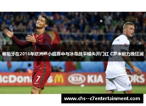 葡萄牙在2016年欧洲杯小组赛中与冰岛战平错失开门红 C罗未能力挽狂澜 葡萄牙在2016年欧洲杯小组赛中与冰岛战平错失开门红 C罗未能力挽狂澜