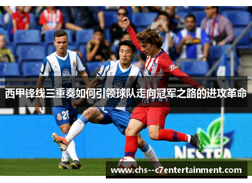 西甲锋线三重奏如何引领球队走向冠军之路的进攻革命 西甲锋线三重奏如何引领球队走向冠军之路的进攻革命