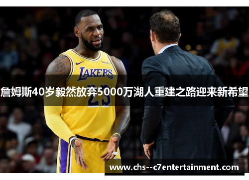 詹姆斯40岁毅然放弃5000万湖人重建之路迎来新希望 詹姆斯40岁毅然放弃5000万湖人重建之路迎来新希望