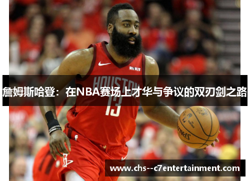 詹姆斯哈登:在NBA赛场上才华与争议的双刃剑之路 詹姆斯哈登:在NBA赛场上才华与争议的双刃剑之路