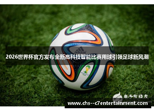 2026世界杯官方发布全新高科技智能比赛用球引领足球新风潮 2026世界杯官方发布全新高科技智能比赛用球引领足球新风潮