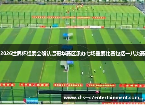 2026世界杯组委会确认温哥华赛区承办七场重要比赛包括一八决赛 2026世界杯组委会确认温哥华赛区承办七场重要比赛包括一八决赛