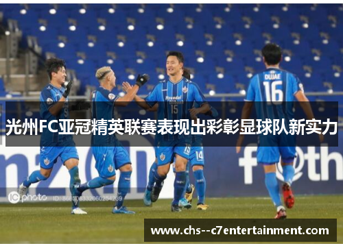 光州FC亚冠精英联赛表现出彩彰显球队新实力 光州FC亚冠精英联赛表现出彩彰显球队新实力
