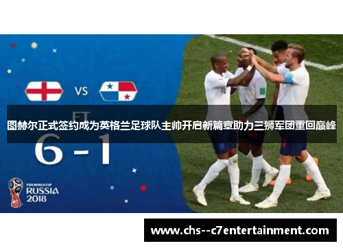 图赫尔正式签约成为英格兰足球队主帅开启新篇章助力三狮军团重回巅峰 图赫尔正式签约成为英格兰足球队主帅开启新篇章助力三狮军团重回巅峰