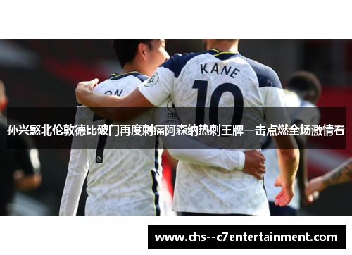 孙兴慜北伦敦德比破门再度刺痛阿森纳热刺王牌一击点燃全场激情看 孙兴慜北伦敦德比破门再度刺痛阿森纳热刺王牌一击点燃全场激情看