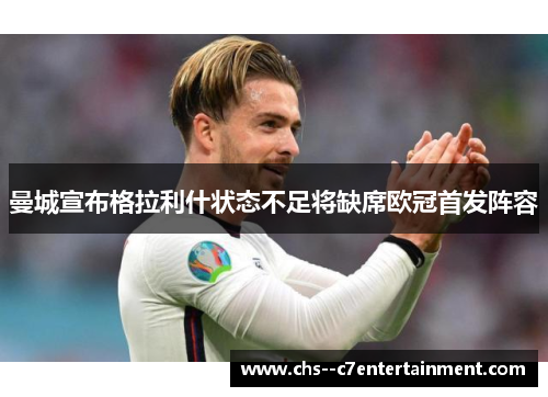 曼城宣布格拉利什状态不足将缺席欧冠首发阵容 曼城宣布格拉利什状态不足将缺席欧冠首发阵容