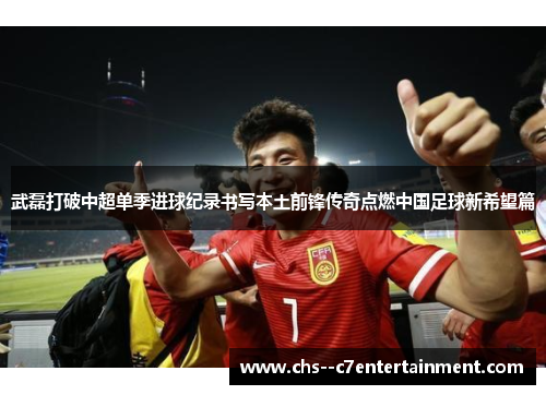 武磊打破中超单季进球纪录书写本土前锋传奇点燃中国足球新希望篇 武磊打破中超单季进球纪录书写本土前锋传奇点燃中国足球新希望篇