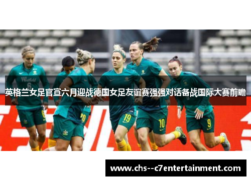 英格兰女足官宣六月迎战德国女足友谊赛强强对话备战国际大赛前瞻 英格兰女足官宣六月迎战德国女足友谊赛强强对话备战国际大赛前瞻