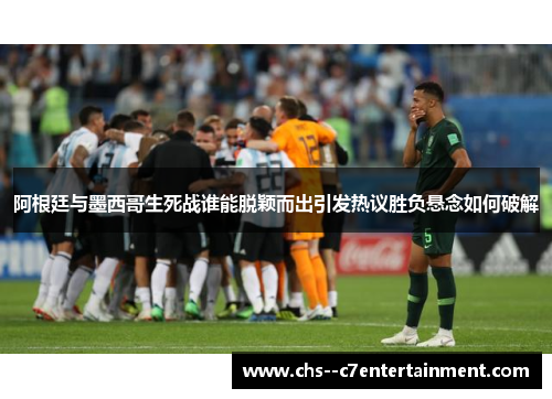 阿根廷与墨西哥生死战谁能脱颖而出引发热议胜负悬念如何破解