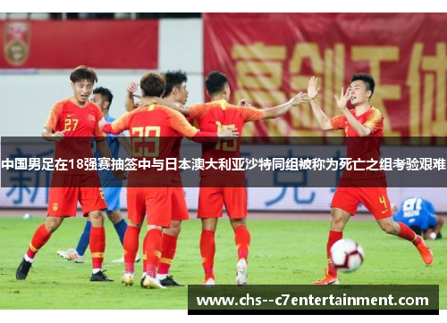 中国男足在18强赛抽签中与日本澳大利亚沙特同组被称为死亡之组考验艰难