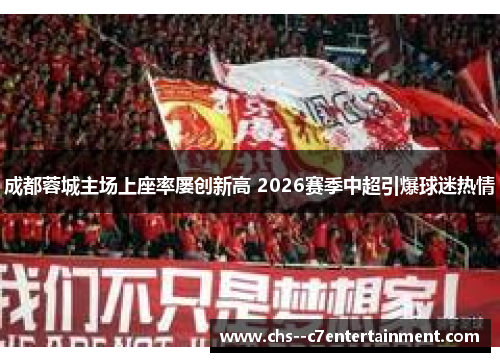 成都蓉城主场上座率屡创新高 2026赛季中超引爆球迷热情 成都蓉城主场上座率屡创新高 2026赛季中超引爆球迷热情