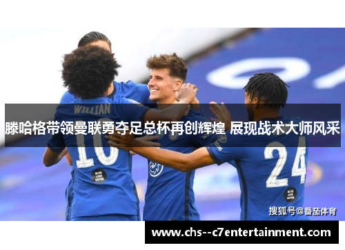 滕哈格带领曼联勇夺足总杯再创辉煌 展现战术大师风采 滕哈格带领曼联勇夺足总杯再创辉煌 展现战术大师风采