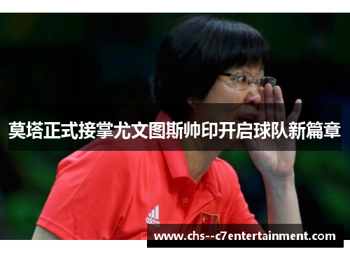 莫塔正式接掌尤文图斯帅印开启球队新篇章 莫塔正式接掌尤文图斯帅印开启球队新篇章