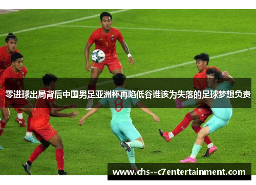 零进球出局背后中国男足亚洲杯再陷低谷谁该为失落的足球梦想负责 零进球出局背后中国男足亚洲杯再陷低谷谁该为失落的足球梦想负责