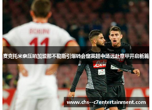 麦克托米奈压哨加盟那不勒斯引爆转会窗英超中场远赴意甲开启新篇
