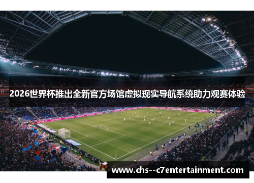 2026世界杯推出全新官方场馆虚拟现实导航系统助力观赛体验 2026世界杯推出全新官方场馆虚拟现实导航系统助力观赛体验
