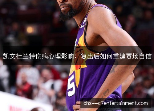 凯文杜兰特伤病心理影响：复出后如何重建赛场自信