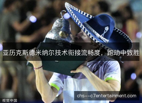 亚历克斯德米纳尔技术衔接流畅度，跑动中致胜