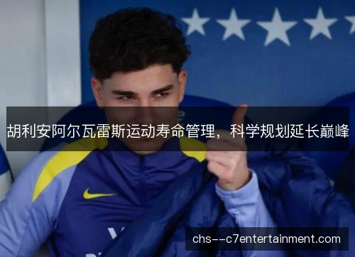 胡利安阿尔瓦雷斯运动寿命管理,科学规划延长巅峰 胡利安阿尔瓦雷斯运动寿命管理,科学规划延长巅峰