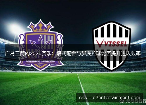 广岛三箭的2026赛季：墙式配合与脚底拉球能否提升进攻效率